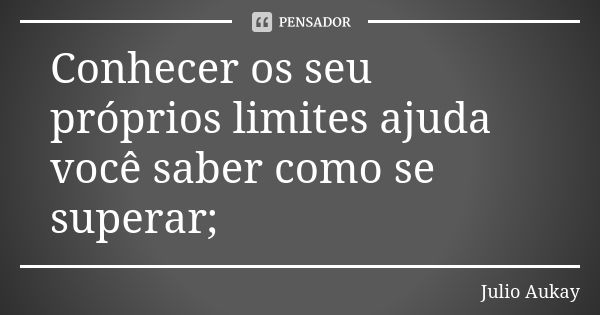 Conhecer os seu próprios limites ajuda você saber como se superar;... Frase de Julio Aukay.