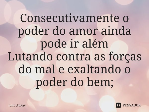 ⁠Consecutivamente o poder do amor ainda pode ir além
Lutando contra as forças do mal e exaltando o poder do bem;... Frase de Julio Aukay.