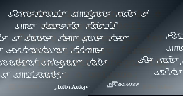 Construir amigos não é uma tarefa fácil Pois a base tem que ter uma estrutura firme Se não poderá chegar tão alto a amizade;... Frase de Julio Aukay.
