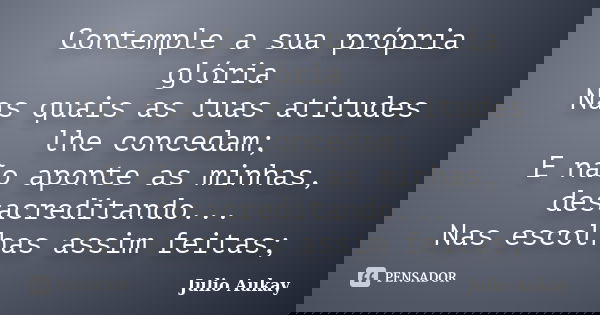 Contemple a sua própria glória Nas quais as tuas atitudes lhe concedam; E não aponte as minhas, desacreditando... Nas escolhas assim feitas;... Frase de Julio Aukay.