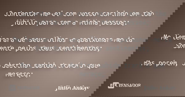 Contentar-me-ei com vosso carinho em tão júbilo para com a minha pessoa; Me lembrara de seus olhos e apaixonar-me-ia Somente pelos teus sentimentos; Mas porém, ... Frase de julio Aukay.