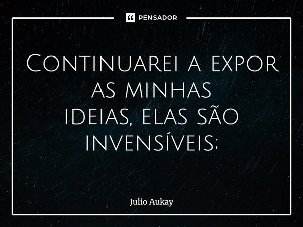 ⁠Continuarei a expor as minhas ideias, elas são invencíveis;... Frase de Julio Aukay.