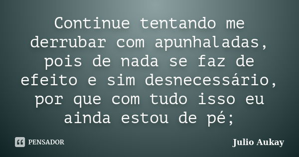 Continue tentando me derrubar com apunhaladas, pois de nada se faz de efeito e sim desnecessário, por que com tudo isso eu ainda estou de pé;... Frase de Julio Aukay.