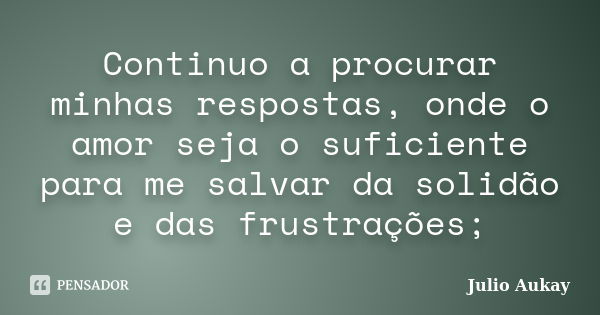 Continuo a procurar minhas respostas, onde o amor seja o suficiente para me salvar da solidão e das frustrações;... Frase de Julio Aukay.