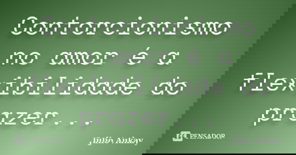 Contorcionismo no amor é a flexibilidade do prazer...... Frase de Julio Aukay.