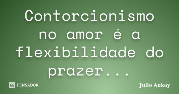 Contorcionismo no amor é a flexibilidade do prazer...... Frase de Julio Aukay.