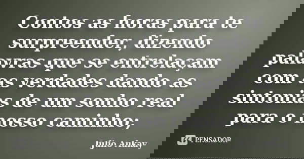 Contos as horas para te surpreender, dizendo palavras que se entrelaçam com as verdades dando as sintonias de um sonho real para o nosso caminho;... Frase de Julio Aukay.