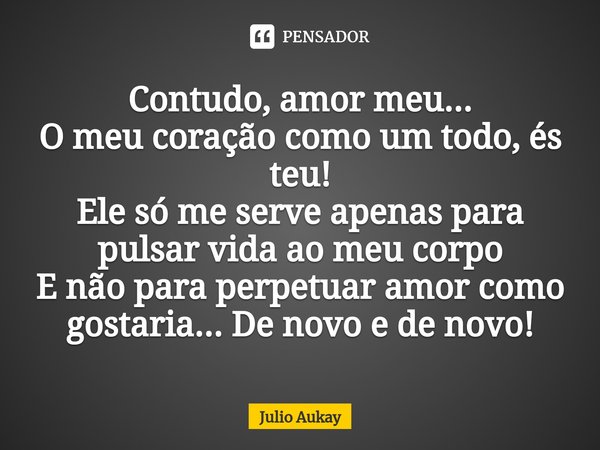 ⁠Contudo, amor meu...
O meu coração como um todo, és teu!
Ele só me serve apenas para pulsar vida ao meu corpo
E não para perpetuar amor como gostaria... De nov... Frase de Julio Aukay.