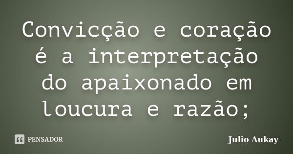 Convicção e coração é a interpretação do apaixonado em loucura e razão;... Frase de Julio Aukay.