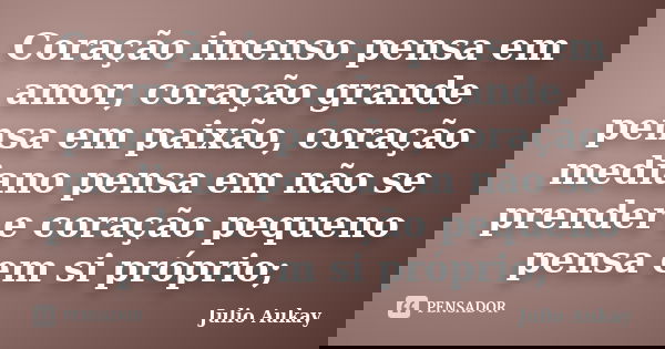 Coração imenso pensa em amor, coração grande pensa em paixão, coração mediano pensa em não se prender e coração pequeno pensa em si próprio;... Frase de Julio Aukay.