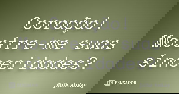Coração! Mostre-me suas sinceridades?... Frase de Julio Aukay.