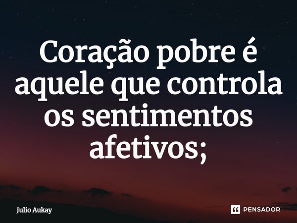 ⁠Coração pobre é aquele que controla os sentimentos afetivos;... Frase de Julio Aukay.