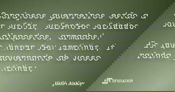 Corajosos guerreiros estão a sua volta, valentes soldados dispostos, armados! Es que honra teu caminho, ó rainha governante de vosso ninho;... Frase de julio Aukay.