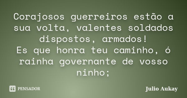 Corajosos guerreiros estão a sua volta, valentes soldados dispostos, armados! Es que honra teu caminho, ó rainha governante de vosso ninho;... Frase de julio Aukay.