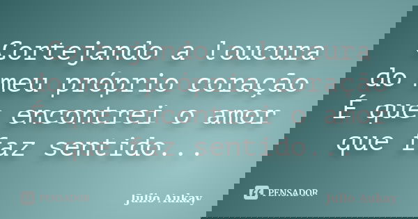 Cortejando a loucura do meu próprio coração É que encontrei o amor que faz sentido...... Frase de Julio Aukay.