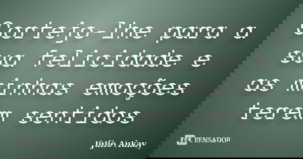 Cortejo-lhe para a sua felicidade e as minhas emoções terem sentidos... Frase de Julio Aukay.