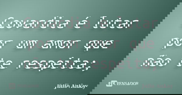 Covardia é lutar por um amor que não te respeita;... Frase de Julio Aukay.
