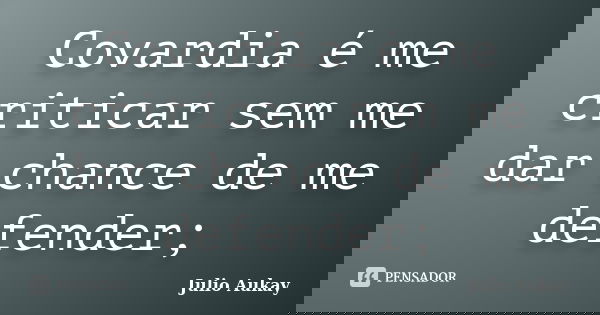 Covardia é me criticar sem me dar chance de me defender;... Frase de Julio Aukay.
