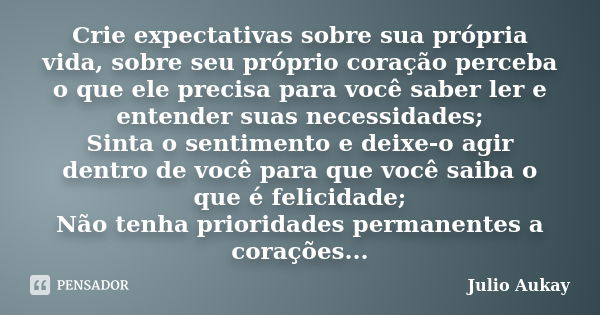 Crie expectativas sobre sua própria vida, sobre seu próprio coração perceba o que ele precisa para você saber ler e entender suas necessidades; Sinta o sentimen... Frase de Julio Aukay.