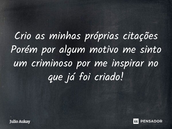 ⁠Crio as minhas próprias citações Porém por algum motivo me sinto um criminoso por me inspirar no que já foi criado!... Frase de Julio Aukay.