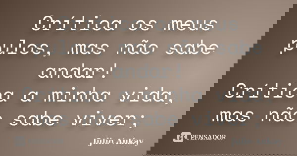 Crítica os meus pulos, mas não sabe andar! Crítica a minha vida, mas não sabe viver;... Frase de Julio Aukay.