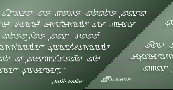 Cruzo os meus dedos para que você entenda os meus desejos por você Sou sonhador apaixonado esperando a permissão de amar por querer;... Frase de Julio Aukay.