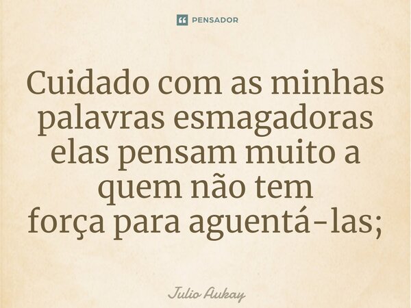 ⁠Cuidado com as minhas palavras esmagadoras elas pensam muito a quem não tem força para aguentá-las;... Frase de Julio Aukay.