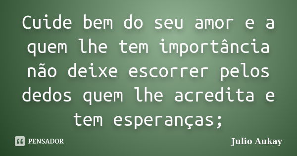 Cuide bem do seu amor e a quem lhe tem importância não deixe escorrer pelos dedos quem lhe acredita e tem esperanças;... Frase de Julio Aukay.