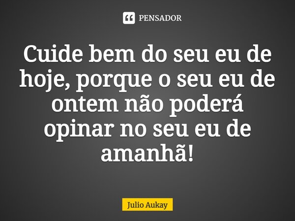 ⁠Cuide bem do seu eu de hoje, porque o seu eu de ontem não poderá opinar no seu eu de amanhã!... Frase de Julio Aukay.