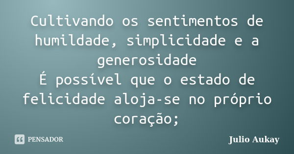 Cultivando os sentimentos de humildade, simplicidade e a generosidade É possível que o estado de felicidade aloja-se no próprio coração;... Frase de Julio Aukay.