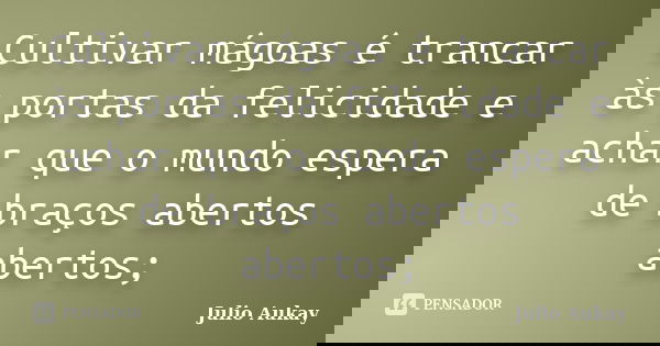 Cultivar mágoas é trancar às portas da felicidade e achar que o mundo espera de braços abertos abertos;... Frase de julio Aukay.