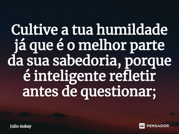 ⁠Cultive a tua humildade já que é o melhor parte da sua sabedoria, porque é inteligente refletir antes de questionar;... Frase de Julio Aukay.