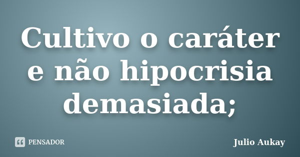 Cultivo o caráter e não hipocrisia demasiada;... Frase de Julio Aukay.