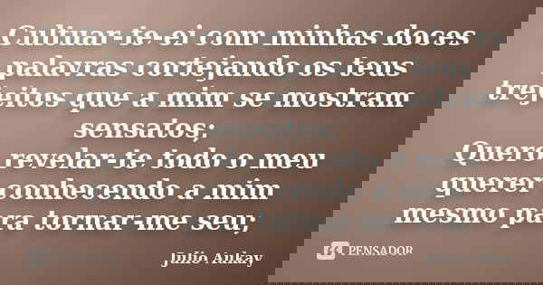 Cultuar-te-ei com minhas doces palavras cortejando os teus trejeitos que a mim se mostram sensatos; Quero revelar-te todo o meu querer conhecendo a mim mesmo pa... Frase de Julio Aukay.