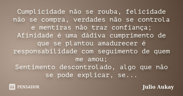 Cumplicidade não se rouba, felicidade não se compra, verdades não se controla e mentiras não traz confiança; Afinidade é uma dádiva cumprimento de que se planto... Frase de Julio Aukay.