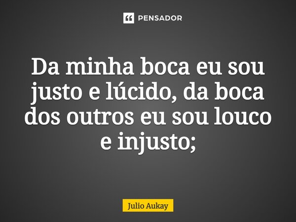 ⁠Da minha boca eu sou justo e lúcido, da boca dos outros eu sou louco e injusto;... Frase de Julio Aukay.