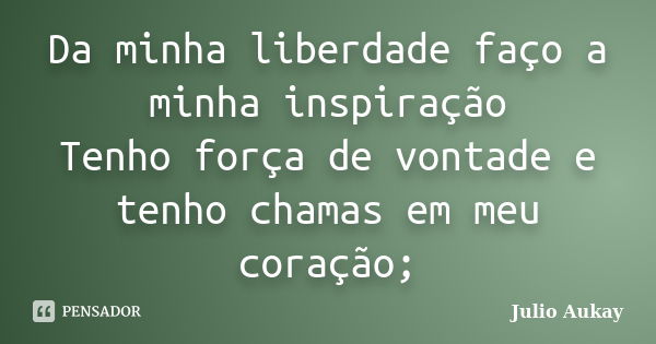 Da minha liberdade faço a minha inspiração Tenho força de vontade e tenho chamas em meu coração;... Frase de Julio Aukay.