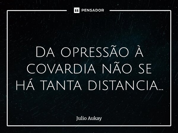 ⁠Da opressão à covardia não se há tanta distancia...... Frase de Julio Aukay.