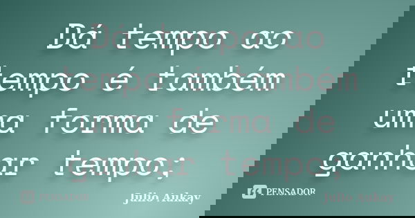 Dá tempo ao tempo é também uma forma de ganhar tempo;... Frase de Julio Aukay.