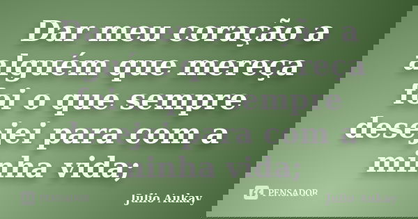 Dar meu coração a alguém que mereça foi o que sempre desejei para com a minha vida;... Frase de Julio Aukay.