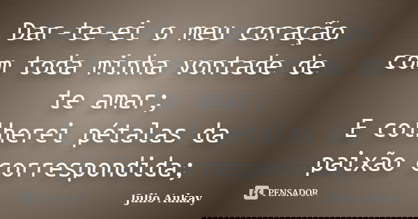 Dar-te-ei o meu coração com toda minha vontade de te amar; E colherei pétalas da paixão correspondida;... Frase de Julio Aukay.