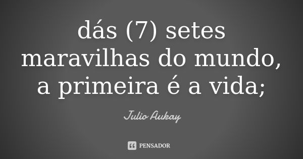 dás (7) setes maravilhas do mundo, a primeira é a vida;... Frase de Julio Aukay.