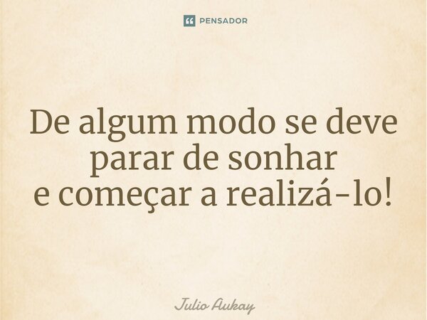 ⁠De algum modo se deve parar de sonhar e começar a realizá-lo!... Frase de Julio Aukay.