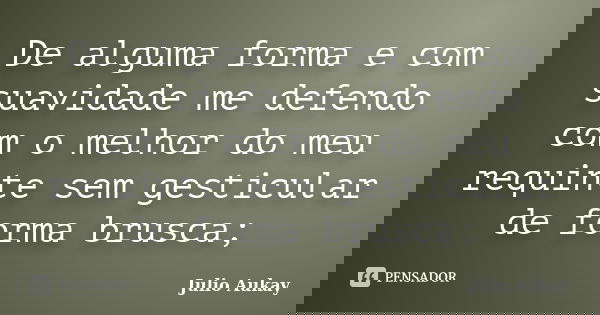 De alguma forma e com suavidade me defendo com o melhor do meu requinte sem gesticular de forma brusca;... Frase de Julio Aukay.