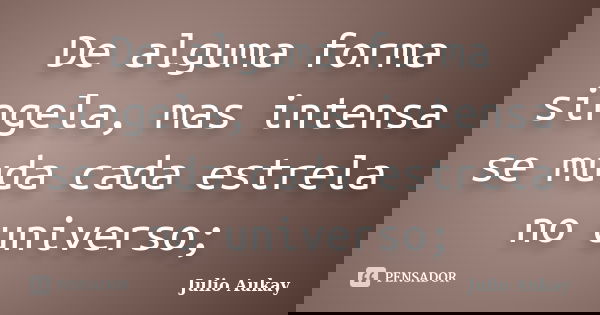 De alguma forma singela, mas intensa se muda cada estrela no universo;... Frase de Julio Aukay.