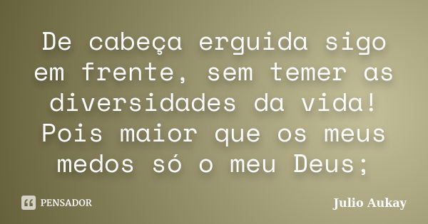 De cabeça erguida sigo em frente, sem temer as diversidades da vida! Pois maior que os meus medos só o meu Deus;... Frase de Julio Aukay.