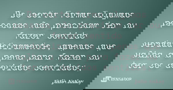 De certa forma algumas pessoas não precisam ter ou fazer sentido verdadeiramente, apenas que valha a pena para fazer ou ter os devidos sentidos;... Frase de Julio Aukay.