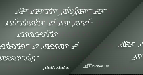 De certo julgar as virtudes é um pré-conceito Mas rebater o mesmo é grosseria;... Frase de Julio Aukay.