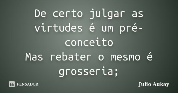 De certo julgar as virtudes é um pré-conceito Mas rebater o mesmo é grosseria;... Frase de Julio Aukay.