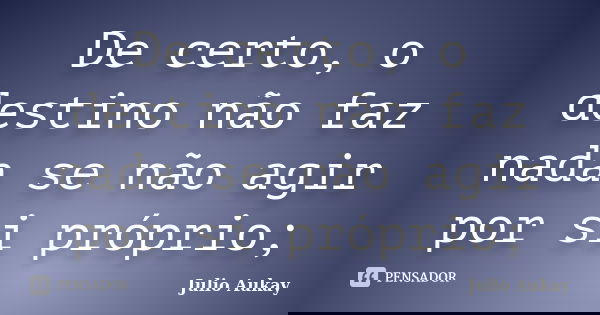 De certo, o destino não faz nada se não agir por si próprio;... Frase de Julio Aukay.